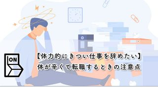 【体力的にきつい仕事を辞めたい】体が辛くて転職するときの注意点