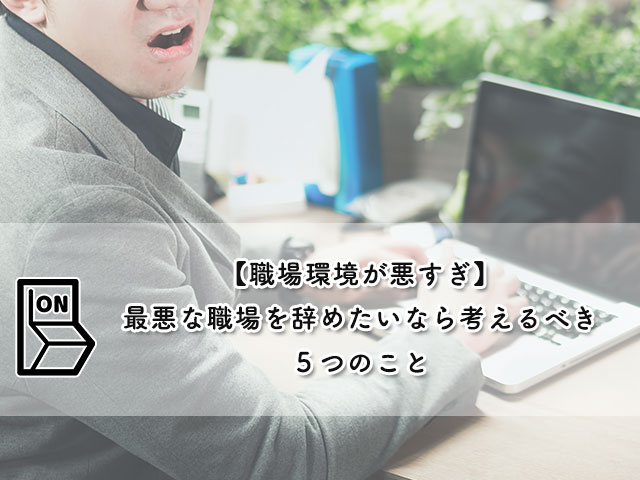 【職場環境が悪すぎ】最悪な職場を辞めたいなら考えるべき５つのこと