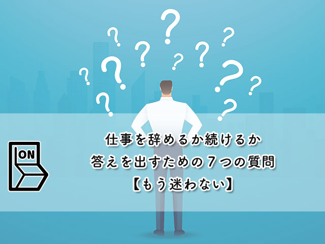 仕事を辞めるか続けるか答えを出すための７つの質問【もう迷わない】