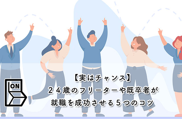 【実はチャンス】２４歳のフリーターや既卒者が就職を成功させる５つのコツ