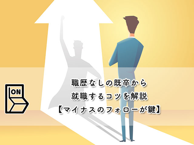 職歴なしの既卒から就職するコツを解説【マイナスのフォローが鍵】