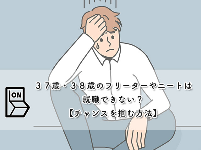 ３７歳・３８歳のフリーターやニートは就職できない？【チャンスを掴む方法】