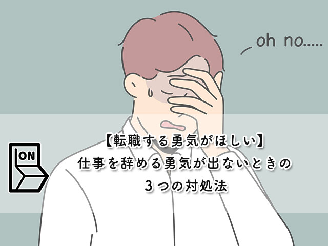 【転職する勇気がほしい】仕事を辞める勇気が出ないときの３つの対処法