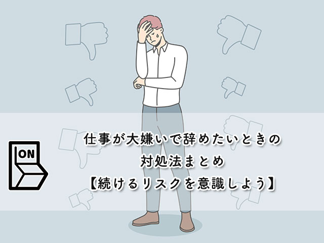 仕事が大嫌いで辞めたいときの対処法まとめ【続けるリスクを意識しよう】