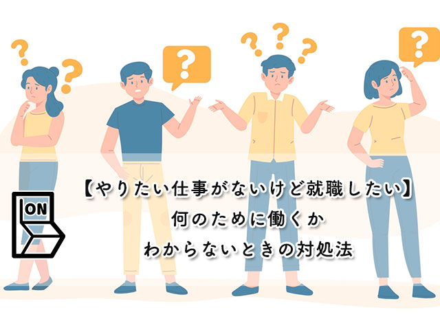 【やりたい仕事がないけど就職したい】何のために働くかわからないときの対処法