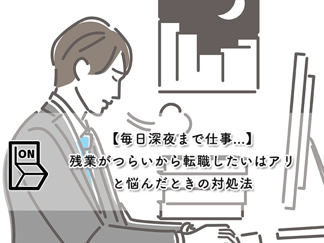 【毎日深夜まで仕事...】残業がつらいから転職したいはアリと悩んだときの対処法