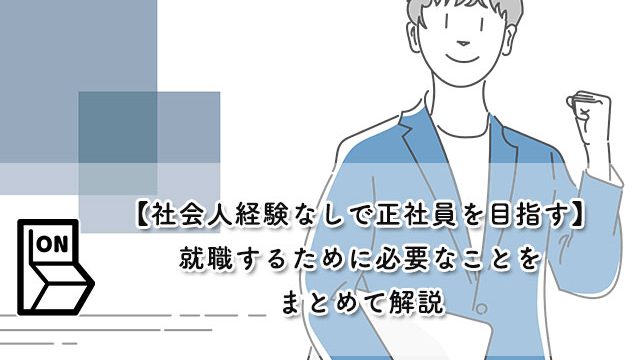 【社会人経験なしで正社員を目指す】就職するために必要なことをまとめて解説